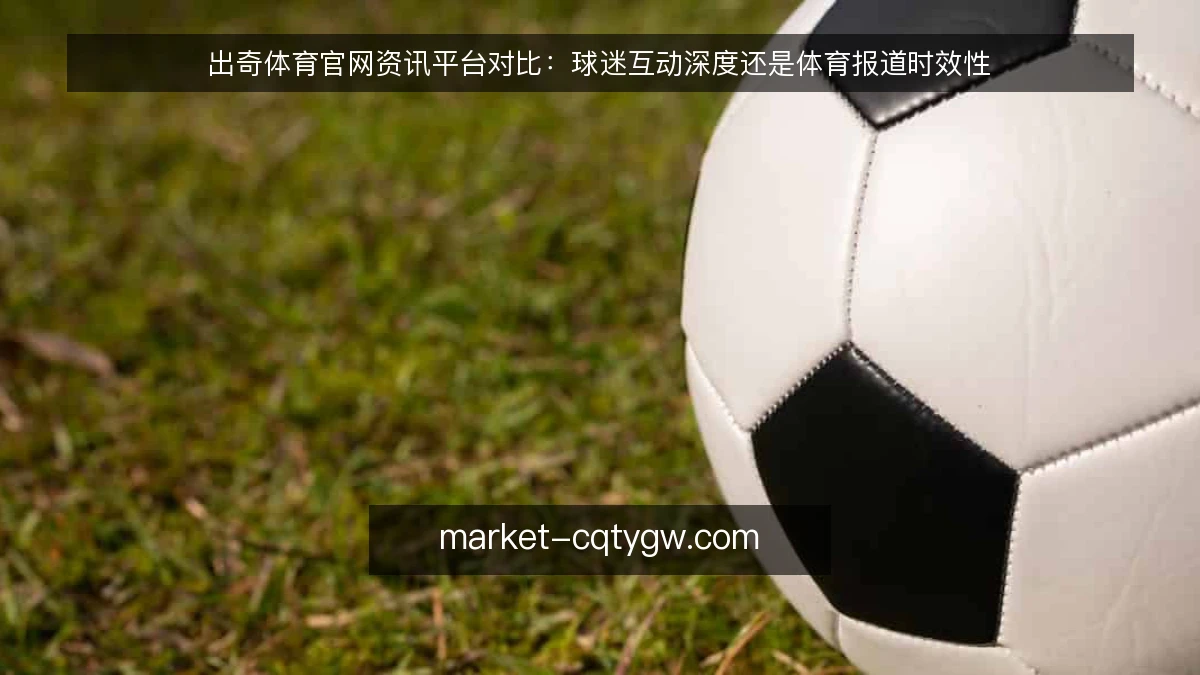 出奇体育官网资讯平台对比：球迷互动深度还是体育报道时效性
