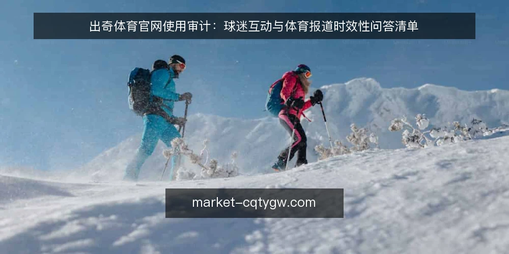 出奇体育官网使用审计:球迷互动与体育报道时效性问答清单 — 为什么现在需要审计出奇体育官网的使用体验? 配图