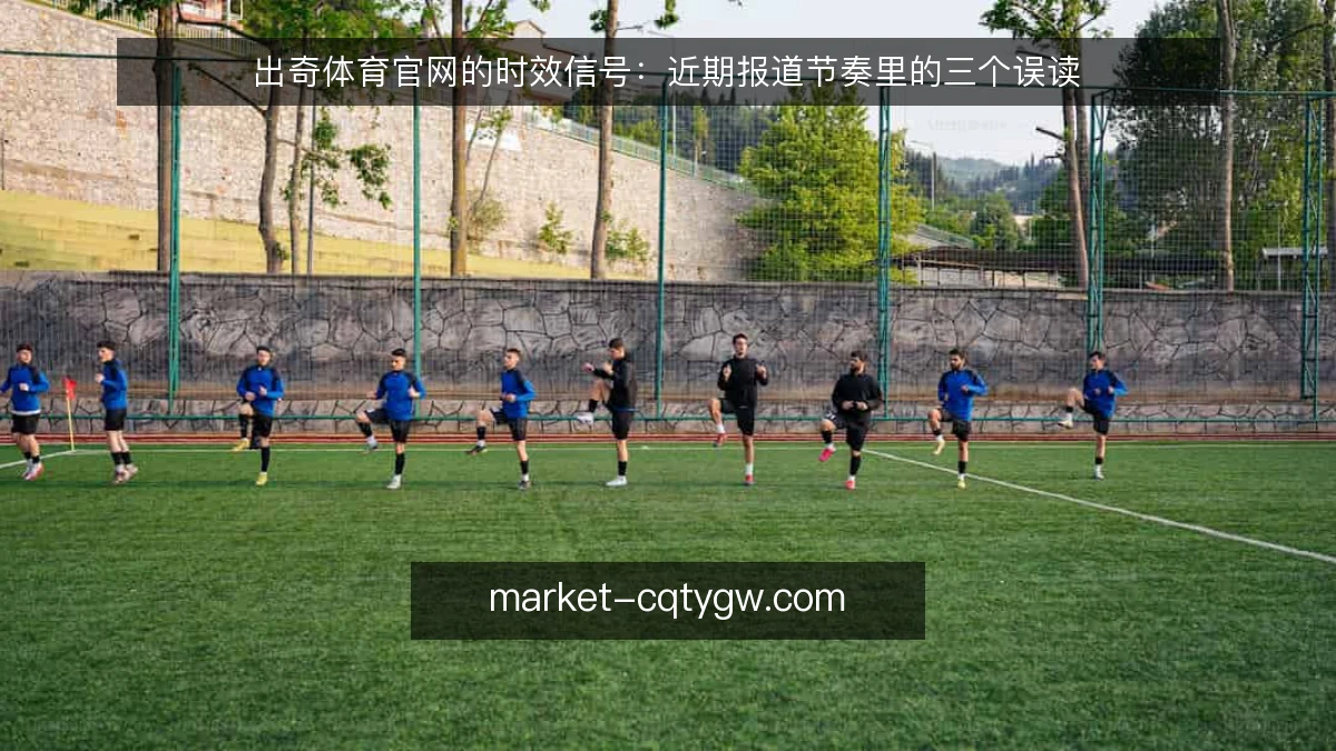 出奇体育官网的时效信号：近期报道节奏里的三个误读