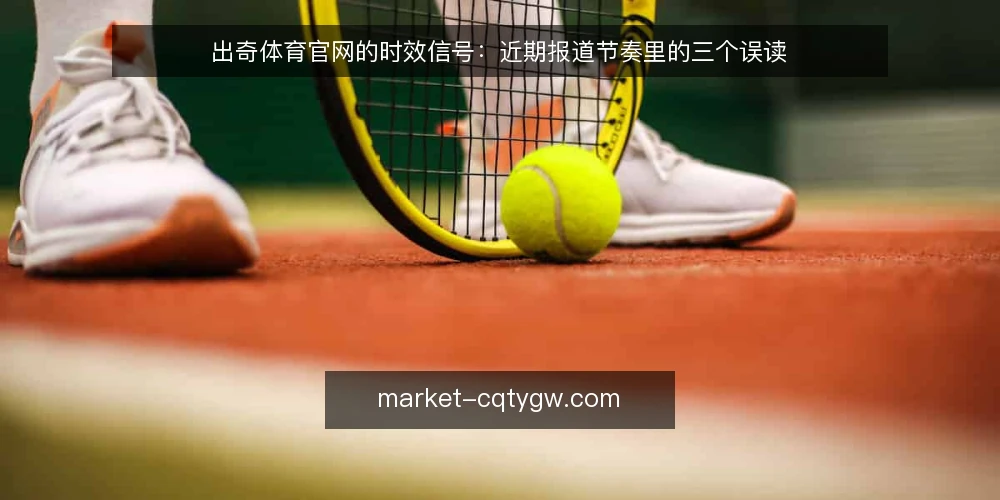 出奇体育官网的时效信号：近期报道节奏里的三个误读 — 先看当下：出奇体育官网资讯的节奏变化 配图