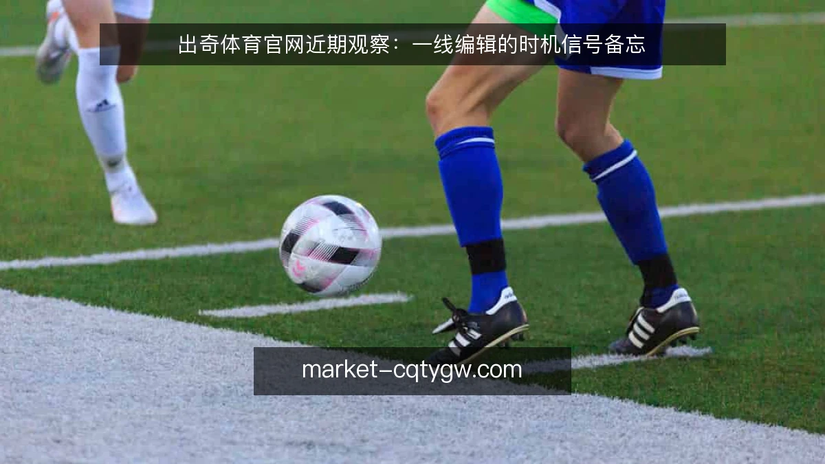 出奇体育官网近期观察：一线编辑的时机信号备忘