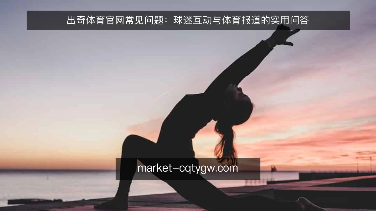 出奇体育官网常见问题:球迷互动与体育报道的实用问答