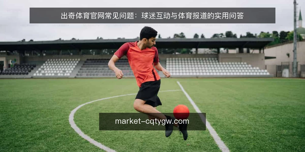 出奇体育官网常见问题:球迷互动与体育报道的实用问答 — 先厘清出奇体育官网的定位 配图